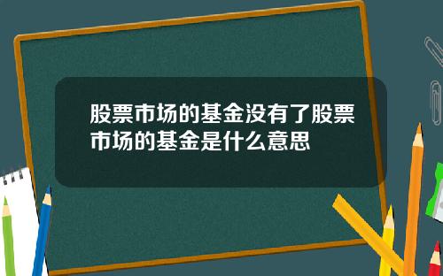 股票市场的基金没有了股票市场的基金是什么意思