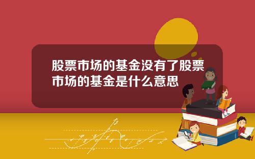 股票市场的基金没有了股票市场的基金是什么意思