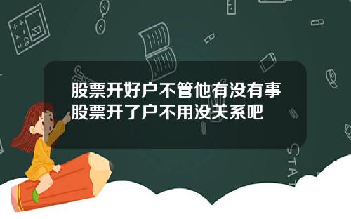 股票开好户不管他有没有事股票开了户不用没关系吧