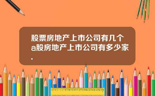 股票房地产上市公司有几个a股房地产上市公司有多少家.