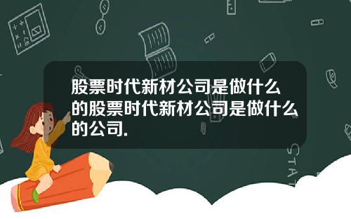 股票时代新材公司是做什么的股票时代新材公司是做什么的公司.