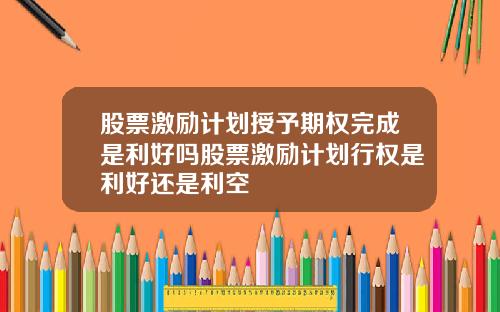 股票激励计划授予期权完成是利好吗股票激励计划行权是利好还是利空