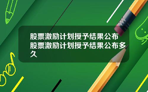 股票激励计划授予结果公布股票激励计划授予结果公布多久