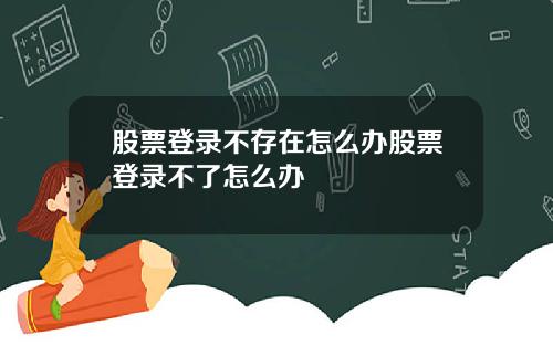 股票登录不存在怎么办股票登录不了怎么办