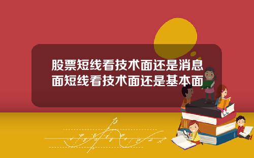 股票短线看技术面还是消息面短线看技术面还是基本面