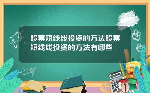 股票短线线投资的方法股票短线线投资的方法有哪些