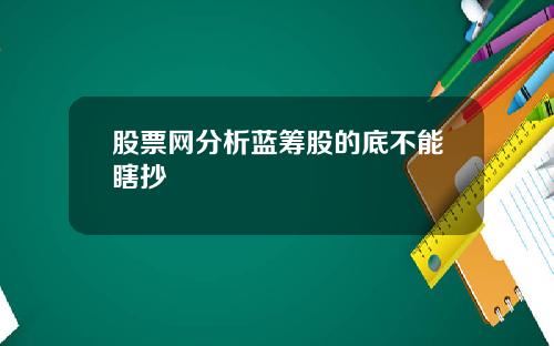 股票网分析蓝筹股的底不能瞎抄