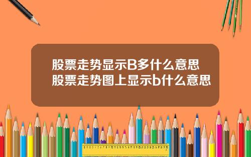 股票走势显示B多什么意思股票走势图上显示b什么意思