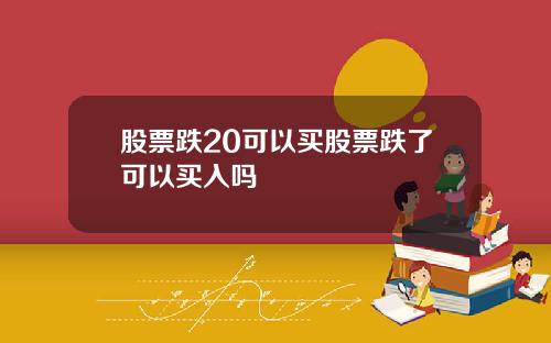 股票跌20可以买股票跌了可以买入吗