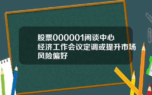 股票000001闲谈中心经济工作会议定调或提升市场风险偏好