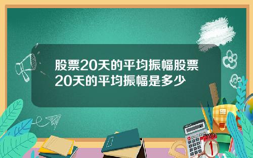 股票20天的平均振幅股票20天的平均振幅是多少