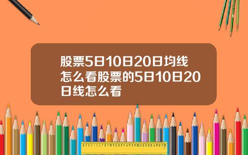 股票5日10日20日均线怎么看股票的5日10日20日线怎么看