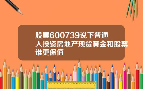 股票600739说下普通人投资房地产现货黄金和股票谁更保值