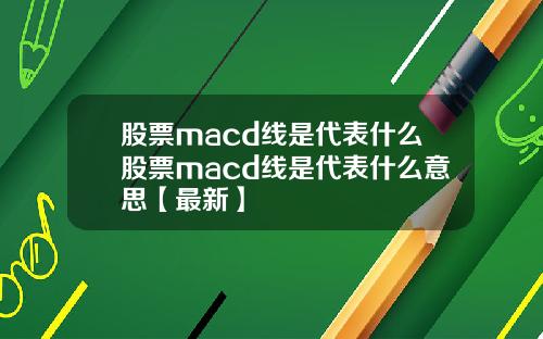 股票macd线是代表什么股票macd线是代表什么意思【最新】