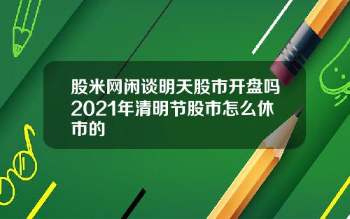 股米网闲谈明天股市开盘吗2021年清明节股市怎么休市的