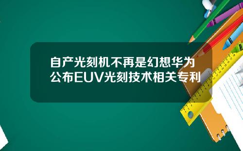 自产光刻机不再是幻想华为公布EUV光刻技术相关专利