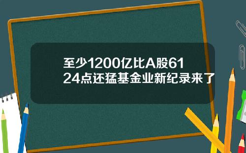 至少1200亿比A股6124点还猛基金业新纪录来了