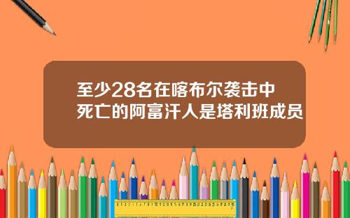 至少28名在喀布尔袭击中死亡的阿富汗人是塔利班成员