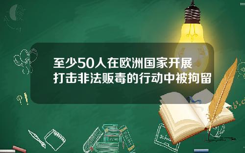 至少50人在欧洲国家开展打击非法贩毒的行动中被拘留