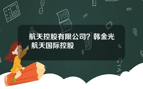 航天控股有限公司？韩金光 航天国际控股