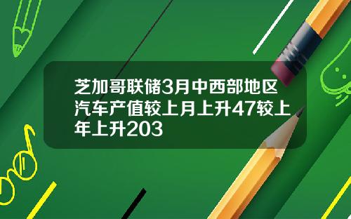 芝加哥联储3月中西部地区汽车产值较上月上升47较上年上升203