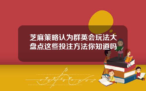 芝麻策略认为群英会玩法大盘点这些投注方法你知道吗