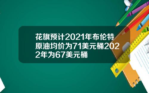 花旗预计2021年布伦特原油均价为71美元桶2022年为67美元桶