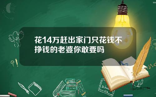 花14万赶出家门只花钱不挣钱的老婆你敢要吗