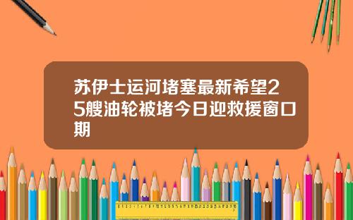 苏伊士运河堵塞最新希望25艘油轮被堵今日迎救援窗口期