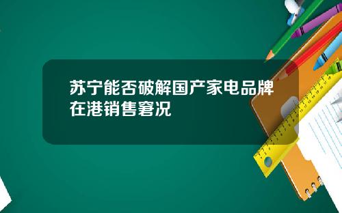 苏宁能否破解国产家电品牌在港销售窘况