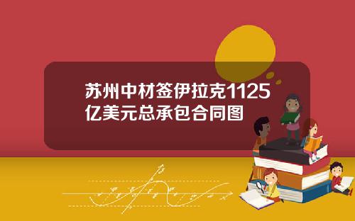 苏州中材签伊拉克1125亿美元总承包合同图