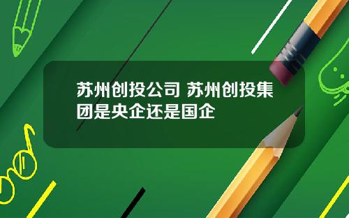 苏州创投公司 苏州创投集团是央企还是国企