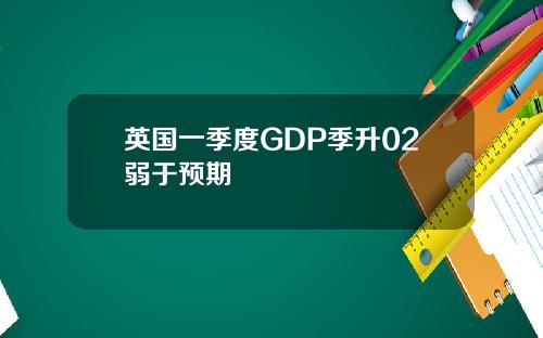 英国一季度GDP季升02弱于预期