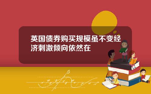 英国债券购买规模虽不变经济刺激倾向依然在