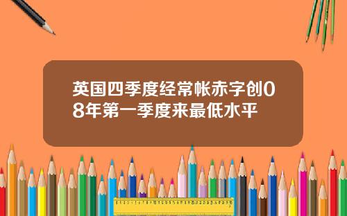 英国四季度经常帐赤字创08年第一季度来最低水平