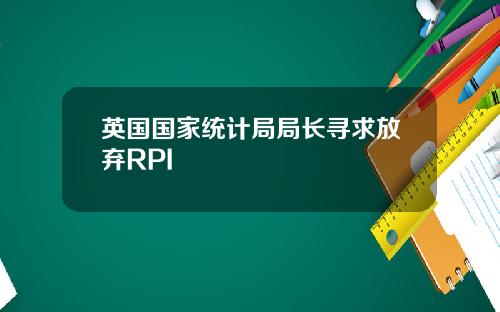 英国国家统计局局长寻求放弃RPI