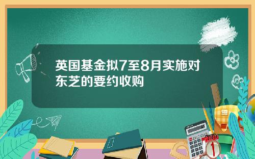 英国基金拟7至8月实施对东芝的要约收购