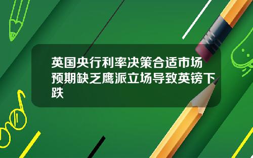 英国央行利率决策合适市场预期缺乏鹰派立场导致英镑下跌