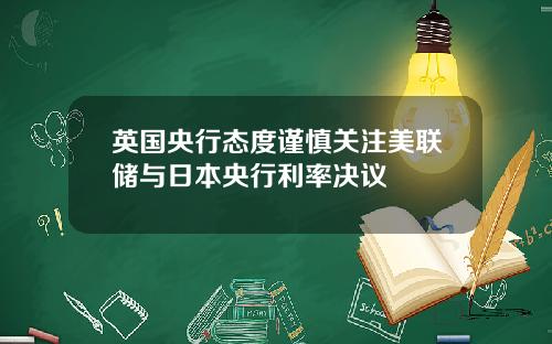 英国央行态度谨慎关注美联储与日本央行利率决议