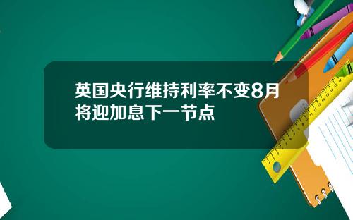 英国央行维持利率不变8月将迎加息下一节点