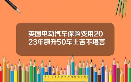 英国电动汽车保险费用2023年飙升50车主苦不堪言