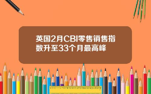 英国2月CBI零售销售指数升至33个月最高峰