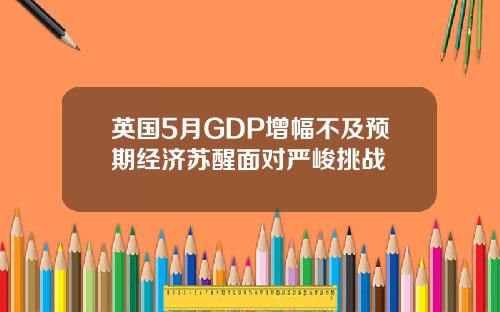 英国5月GDP增幅不及预期经济苏醒面对严峻挑战