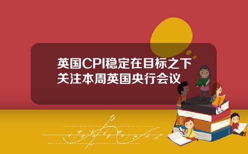 英国CPI稳定在目标之下关注本周英国央行会议