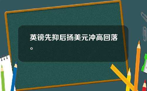 英镑先抑后扬美元冲高回落。