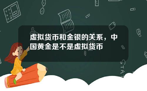 虚拟货币和金银的关系，中国黄金是不是虚拟货币