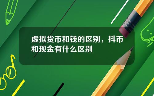 虚拟货币和钱的区别，抖币和现金有什么区别