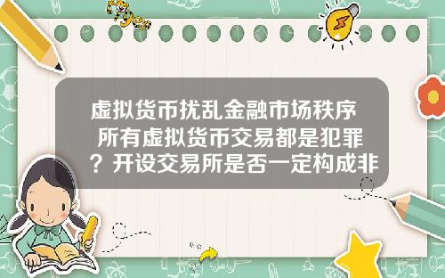 虚拟货币扰乱金融市场秩序 所有虚拟货币交易都是犯罪？开设交易所是否一定构成非法经营罪？