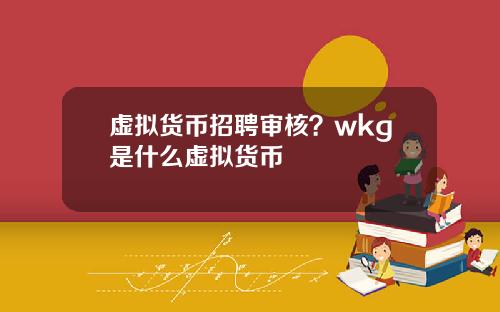 虚拟货币招聘审核？wkg是什么虚拟货币