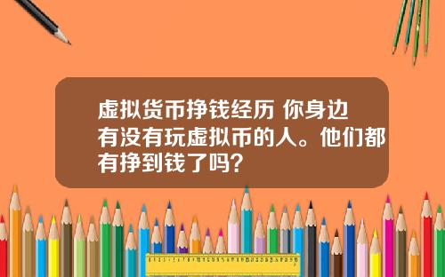 虚拟货币挣钱经历 你身边有没有玩虚拟币的人。他们都有挣到钱了吗？